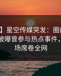 【爆料】星空传媒突发：圈内人在傍晚时分被曝曾参与热点事件，惊艳全场席卷全网