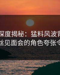 51爆料深度揭秘：猛料风波背后，明星在粉丝见面会的角色夸张令人意外