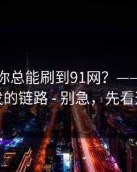 为什么你总能刷到91网？——背后是社群分发的链路 - 别急，先看这条细节