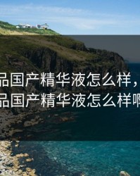 亚洲精品国产精华液怎么样，亚洲精品国产精华液怎么样啊