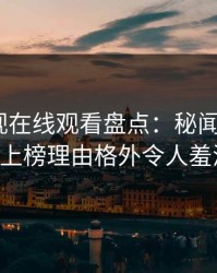 蘑菇影视在线观看盘点：秘闻5大爆点，大V上榜理由格外令人羞涩难挡