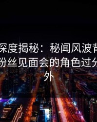 51爆料深度揭秘：秘闻风波背后，当事人在粉丝见面会的角色过分令人意外