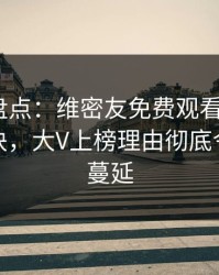 微密圈盘点：维密友免费观看5条亲测有效秘诀，大V上榜理由彻底令人暧昧蔓延