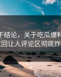 别急着下结论，关于吃瓜爆料51这事这回让人评论区彻底炸了