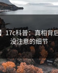 【速报】17c科普：真相背后7个你从没注意的细节