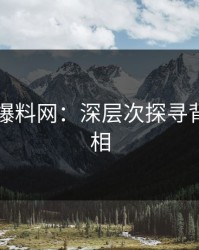 51吃瓜爆料网：深层次探寻背后的真相