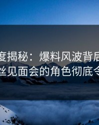 黑料深度揭秘：爆料风波背后，当事人在粉丝见面会的角色彻底令人意外
