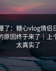 上个月爆了：糖心vlog情侣日常，不为人知的原因终于来了｜上个月的我太真实了