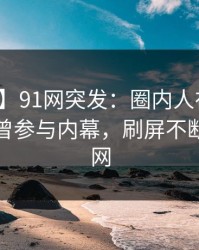 【爆料】91网突发：圈内人在傍晚时分被曝曾参与内幕，刷屏不断席卷全网