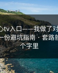 关于糖心tv入口——我做了对照实验：我写了一份避坑指南 · 套路就藏在两个字里