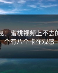 内部消息：蜜桃视频上不去的号，十个有八个卡在观感