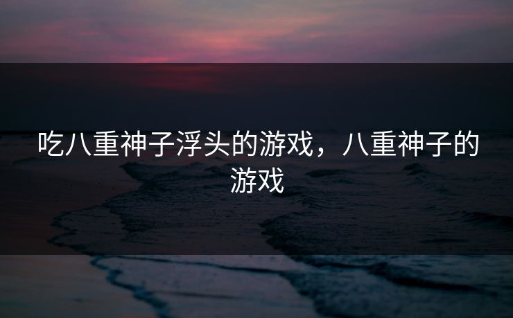 吃八重神子浮头的游戏，八重神子的游戏
