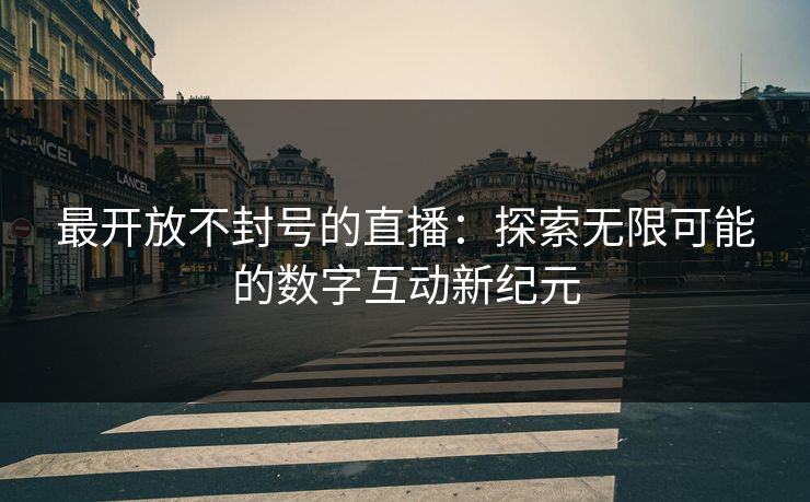 最开放不封号的直播：探索无限可能的数字互动新纪元