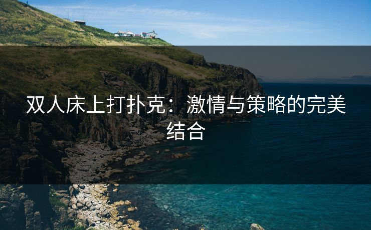 双人床上打扑克：激情与策略的完美结合