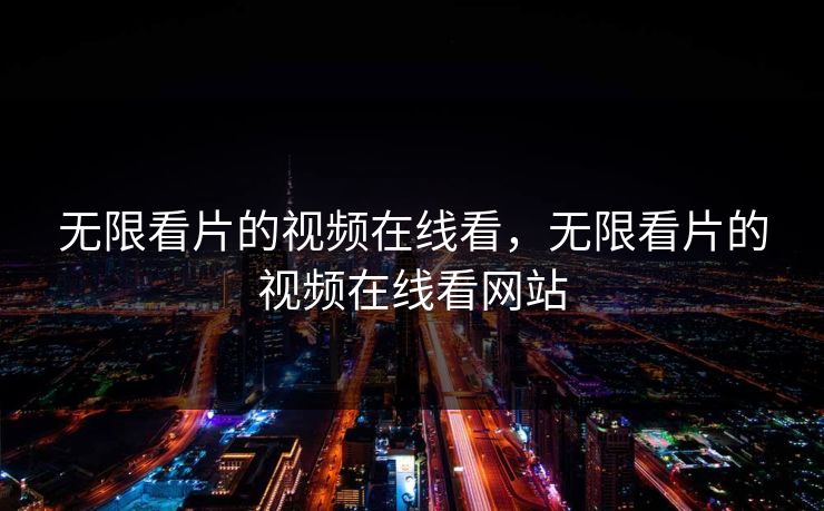 无限看片的视频在线看，无限看片的视频在线看网站