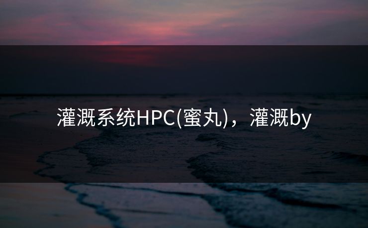灌溉系统HPC(蜜丸)，灌溉by