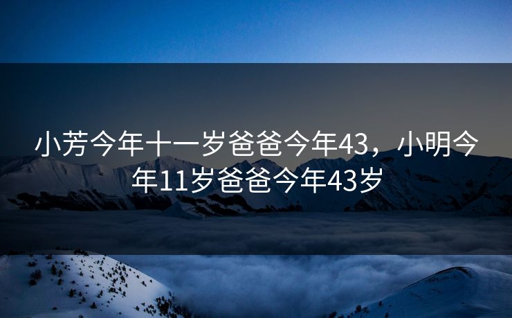 小芳今年十一岁爸爸今年43，小明今年11岁爸爸今年43岁