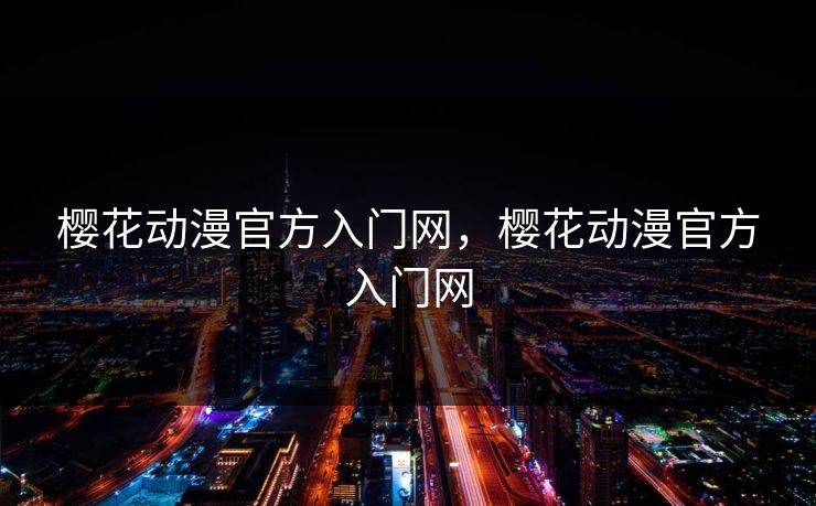 樱花动漫官方入门网,樱花动漫官方入门网 樱花动漫官方入门网,樱花动漫官方入门网