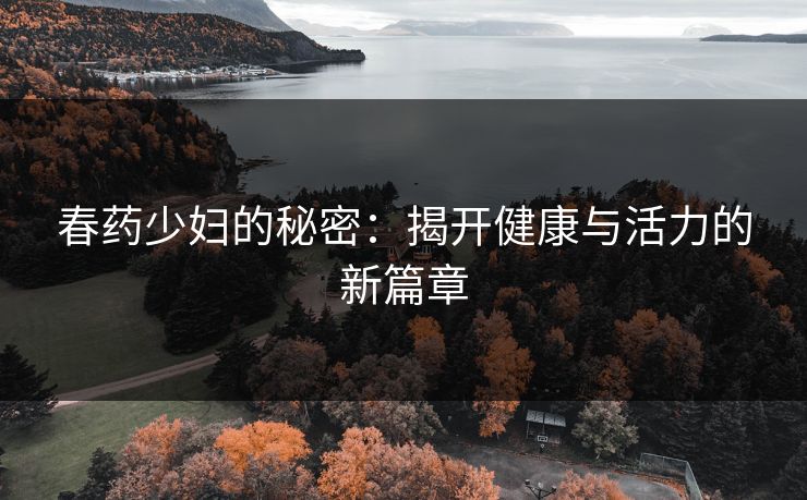 春药少妇的秘密：揭开健康与活力的新篇章