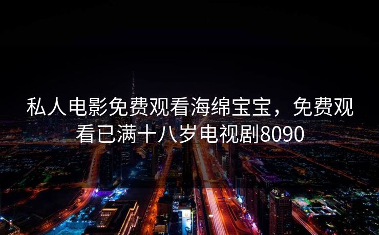 私人电影免费观看海绵宝宝，免费观看已满十八岁电视剧8090