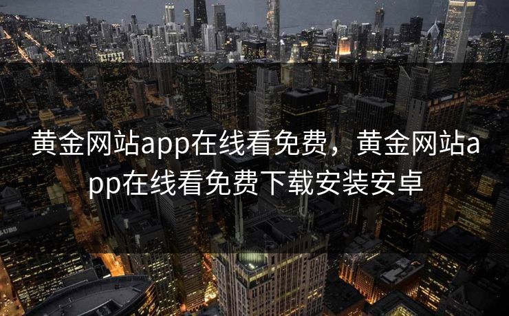 黄金网站app在线看免费，黄金网站app在线看免费下载安装安卓