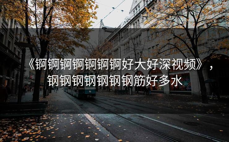 《锕锕锕锕锕锕锕好大好深视频》，钢钢钢钢钢钢钢筋好多水