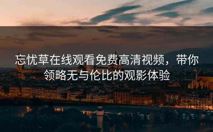 忘忧草在线观看免费高清视频，带你领略无与伦比的观影体验