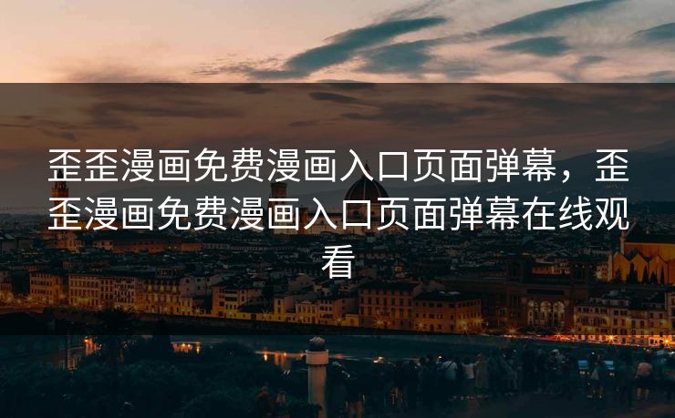 歪歪漫画免费漫画入口页面弹幕，歪歪漫画免费漫画入口页面弹幕在线观看