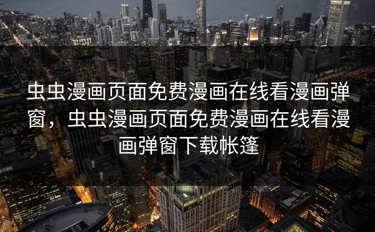 虫虫漫画页面免费漫画在线看漫画弹窗，虫虫漫画页面免费漫画在线看漫画弹窗下载帐篷