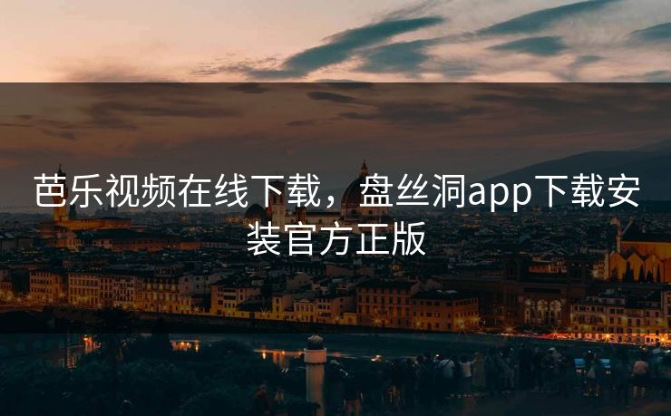 芭乐视频在线下载，盘丝洞app下载安装官方正版
