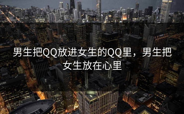 男生把QQ放进女生的QQ里，男生把女生放在心里