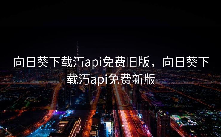 向日葵下载汅api免费旧版，向日葵下载汅api免费新版