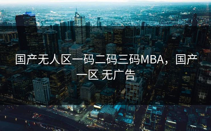 国产无人区一码二码三码MBA，国产一区 无广告