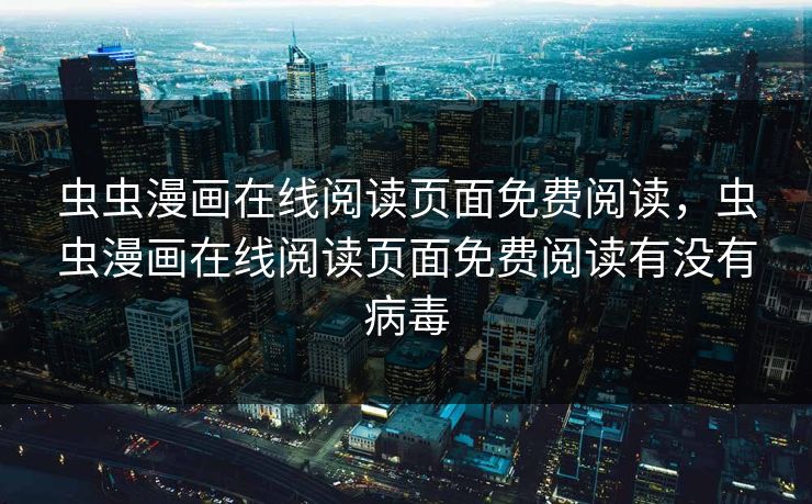 虫虫漫画在线阅读页面免费阅读,虫虫漫画在线阅读页面免费阅读有没有病毒 虫虫漫画在线阅读页面免费阅读,虫虫漫画在线阅读页面免费阅读有没有病毒