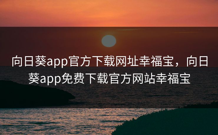 向日葵app官方下载网址幸福宝，向日葵app免费下载官方网站幸福宝