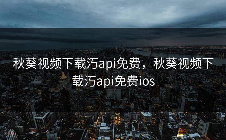 秋葵视频下载汅api免费，秋葵视频下载汅api免费ios