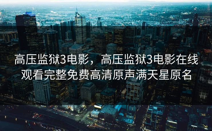 高压监狱3电影,高压监狱3电影在线观看完整免费高清原声满天星原名 高压监狱3电影,高压监狱3电影在线观看完整免费高清原声满天星原名