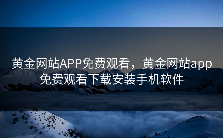 黄金网站APP免费观看，黄金网站app免费观看下载安装手机软件