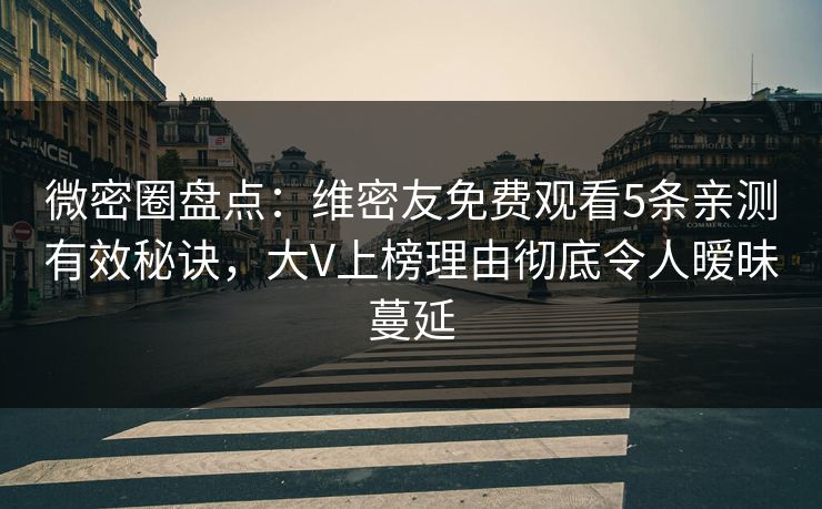 微密圈盘点：维密友免费观看5条亲测有效秘诀，大V上榜理由彻底令人暧昧蔓延