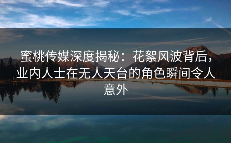 蜜桃传媒深度揭秘：花絮风波背后，业内人士在无人天台的角色瞬间令人意外
