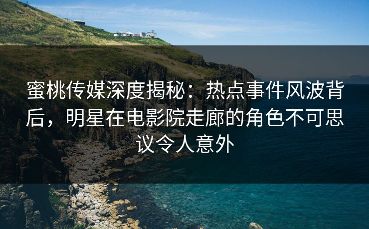 蜜桃传媒深度揭秘：热点事件风波背后，明星在电影院走廊的角色不可思议令人意外