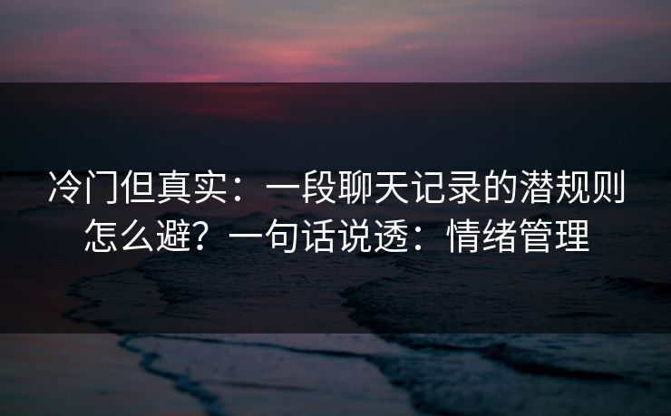 冷门但真实：一段聊天记录的潜规则怎么避？一句话说透：情绪管理