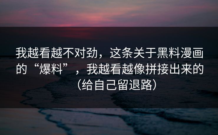 我越看越不对劲，这条关于黑料漫画的“爆料”，我越看越像拼接出来的（给自己留退路）