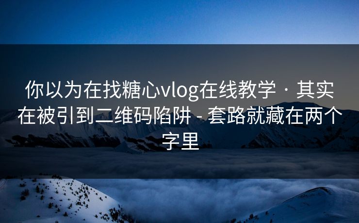 你以为在找糖心vlog在线教学 · 其实在被引到二维码陷阱 - 套路就藏在两个字里