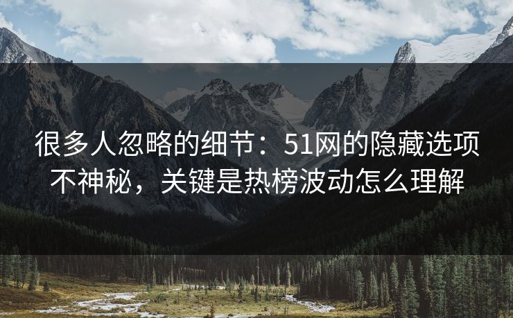 很多人忽略的细节：51网的隐藏选项不神秘，关键是热榜波动怎么理解