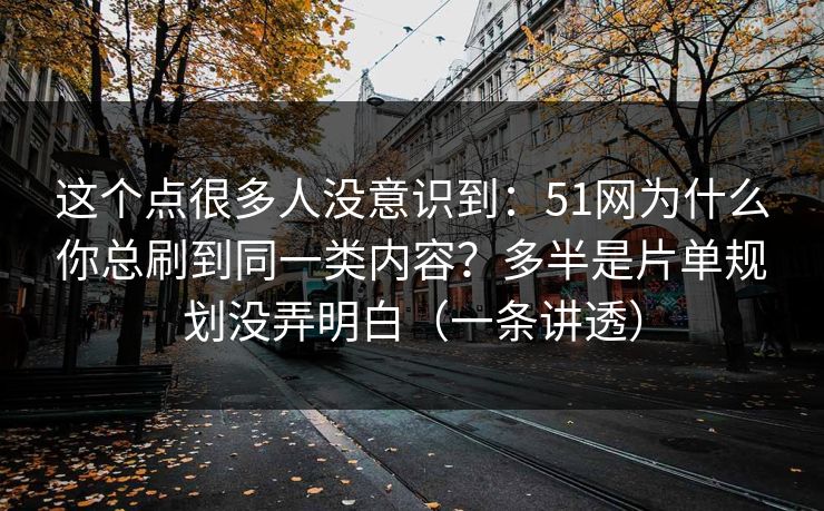 这个点很多人没意识到：51网为什么你总刷到同一类内容？多半是片单规划没弄明白（一条讲透）