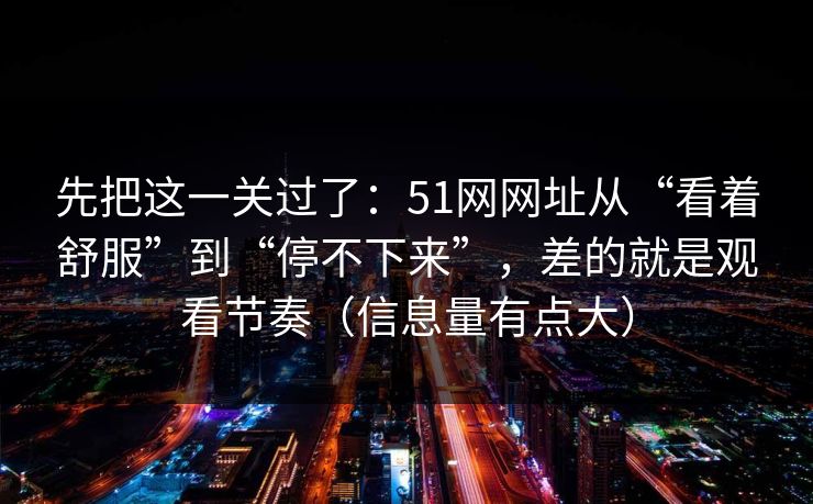 先把这一关过了：51网网址从“看着舒服”到“停不下来”，差的就是观看节奏（信息量有点大）