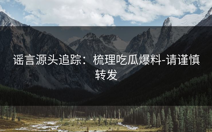 谣言源头追踪：梳理吃瓜爆料-请谨慎转发