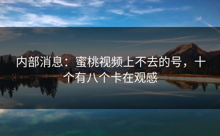 内部消息：蜜桃视频上不去的号，十个有八个卡在观感