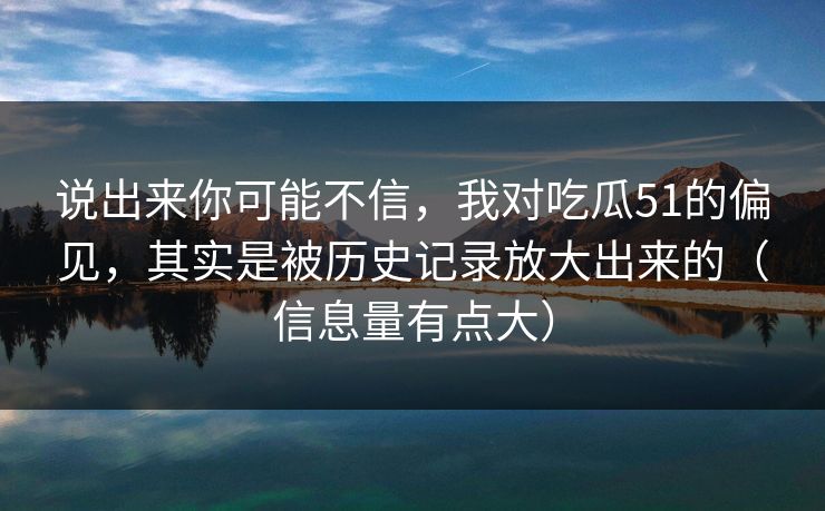 说出来你可能不信，我对吃瓜51的偏见，其实是被历史记录放大出来的（信息量有点大）